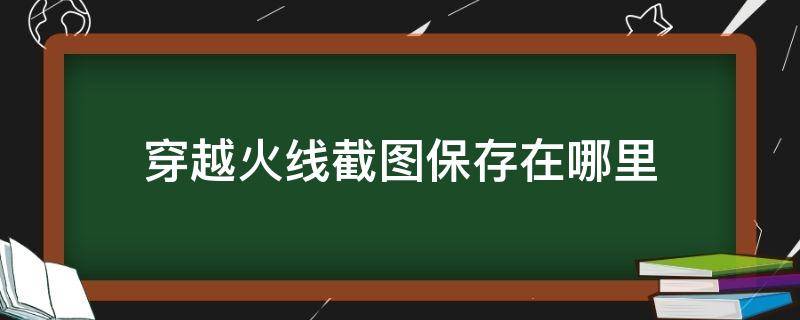 穿越火线截图保存在哪里（穿越火线的截图保存在哪个文件夹）