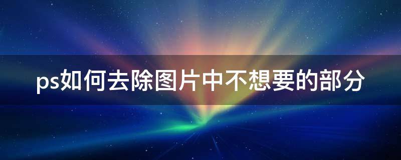 ps如何去除图片中不想要的部分 ps如何去除图片中不想要的部分背景