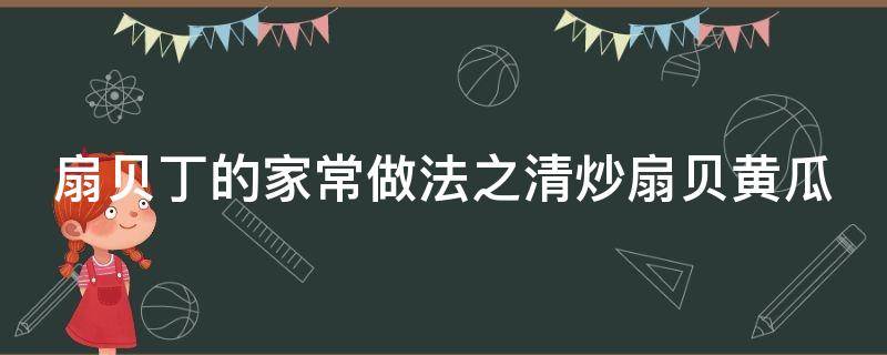 扇貝丁的家常做法之清炒扇貝黃瓜（扇貝黃瓜怎么炒）