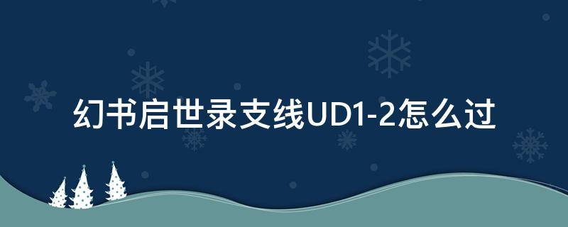 幻书启世录支线UD1-2怎么过（幻书启世录ud1-3怎么过）