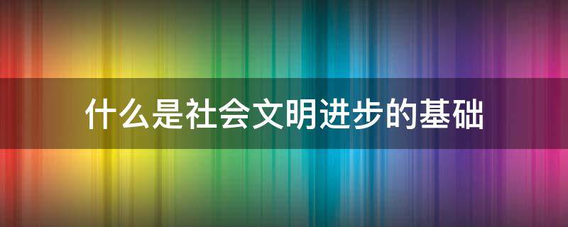 什么是社會文明進步的基礎 2021年什么是社會文明進步的基礎