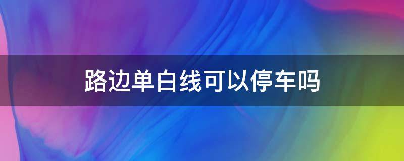 路边单白线可以停车吗 路上的那种白线可以停车吗