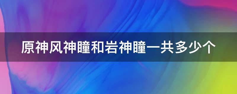 原神风神瞳和岩神瞳一共多少个 原神风神瞳和岩神瞳都多一个