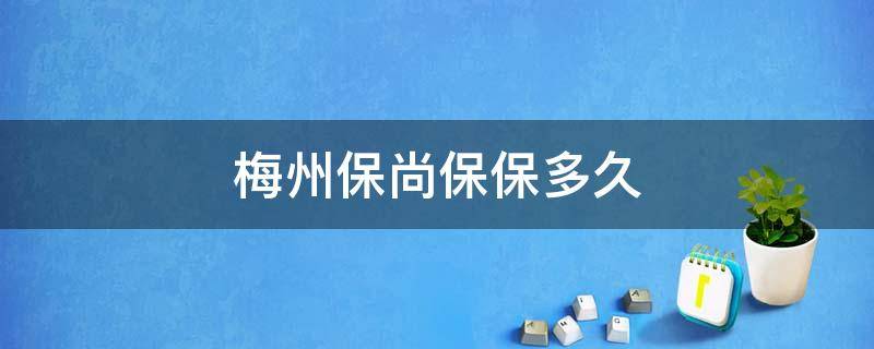 梅州保尚保保多久 梅州保尚保购买时间