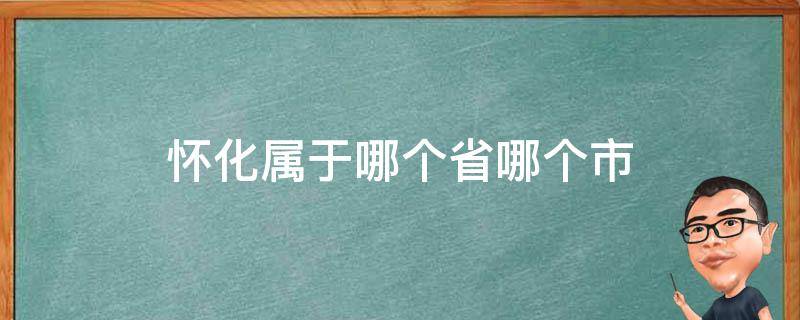 怀化属于哪个省哪个市 怀化属于哪个省哪个市?