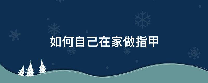 如何自己在家做指甲 如何自己在家做指甲延长