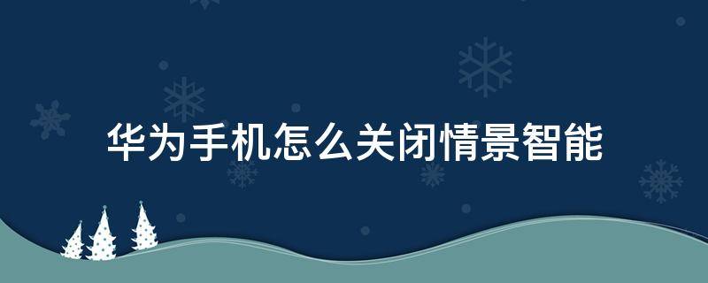 华为手机怎么关闭情景智能（华为手机怎么关闭智能情景模式）