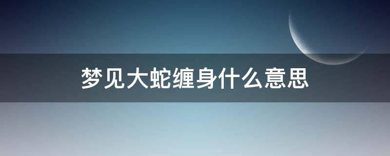 夢見大蛇纏身什么意思（夢到大蛇纏身預(yù)示著什么周公解夢）