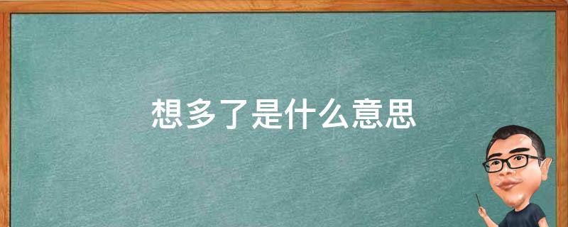 想多了是什么意思 男人说你想多了是什么意思