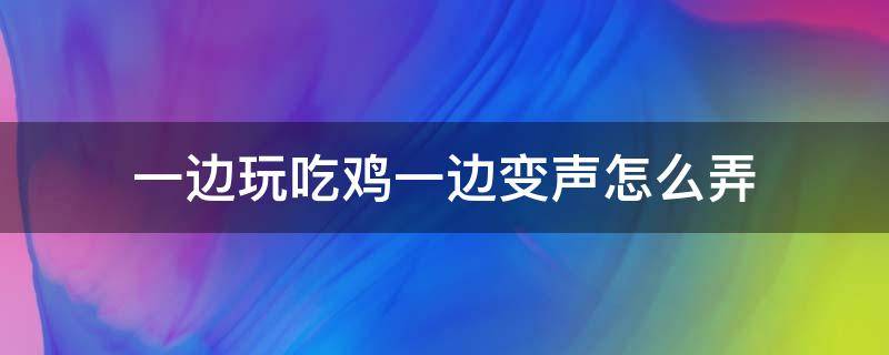 一边玩吃鸡一边变声怎么弄 一边说话一边变声的软件吃鸡