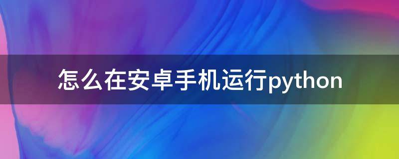 怎么在安卓手机运行python（怎么在安卓手机运行exe）