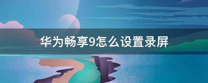 华为畅享9怎么设置录屏（华为畅享9录屏在哪设置）