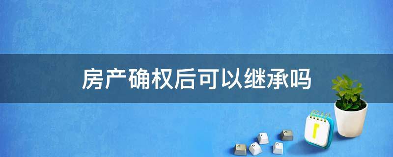 房产确权后可以继承吗 确权后的房屋,可以由户主继承吗