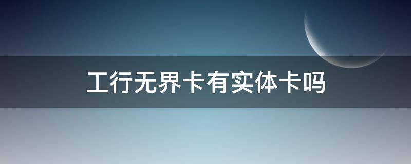 工行无界卡有实体卡吗 工行无界卡会有实体卡吗