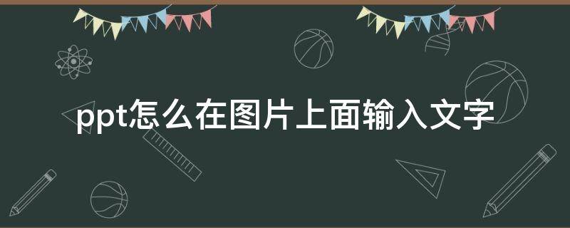 ppt怎么在图片上面输入文字 ppt里文字怎么在图片上面