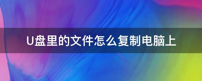 U盤里的文件怎么復(fù)制電腦上（u盤在電腦上怎么復(fù)制文件）