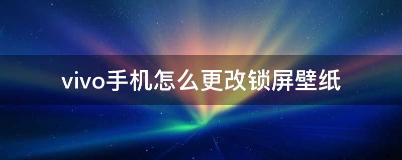 vivo手機(jī)怎么更改鎖屏壁紙 vivo如何更改鎖屏壁紙