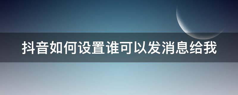 抖音如何设置谁可以发消息给我 抖音如何设置谁可以发消息给我看呢