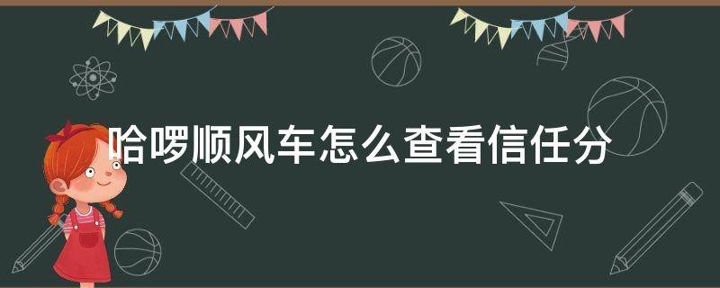 哈啰顺风车怎么查看信任分（哈啰顺风车怎么看自己的信任分）