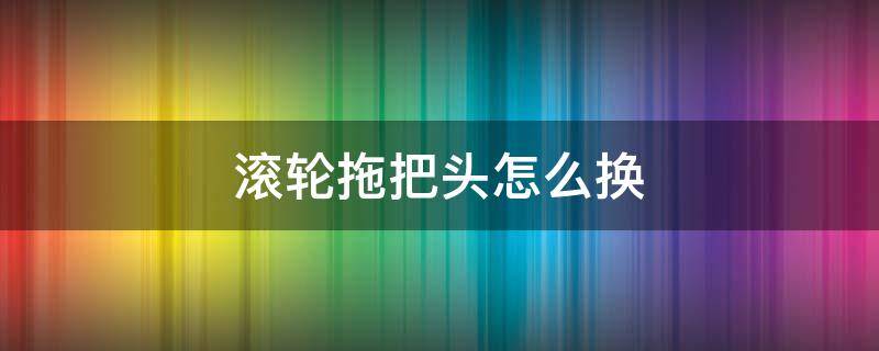 滚轮拖把头怎么换 滚轮拖把头怎么换图解