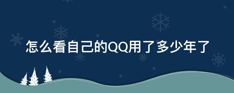 怎么看自己的QQ用了多少年了（怎么看自己的QQ用了多少年了）