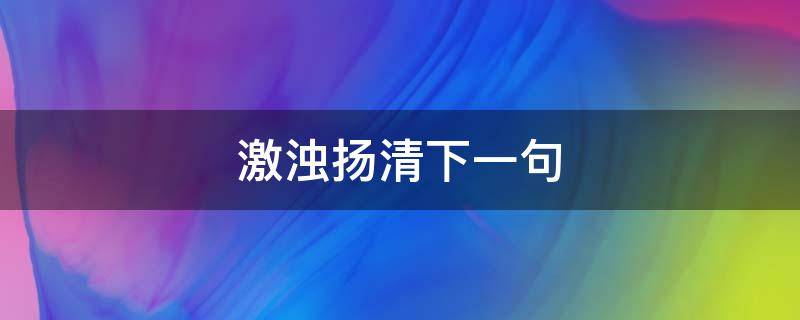 激浊扬清下一句（激浊扬清的意思）