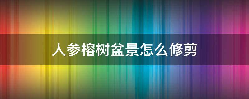 人參榕樹盆景怎么修剪 人參榕樹盆景怎樣修剪