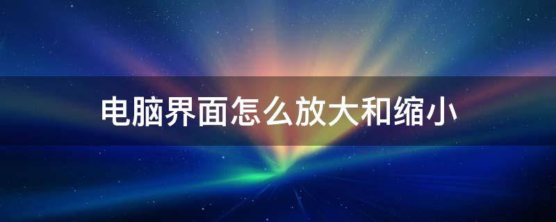 电脑界面怎么放大和缩小 电脑界面怎么放大和缩小win7