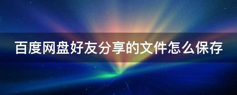 百度網(wǎng)盤好友分享的文件怎么保存 百度網(wǎng)盤好友分享的文件怎么保存到網(wǎng)盤