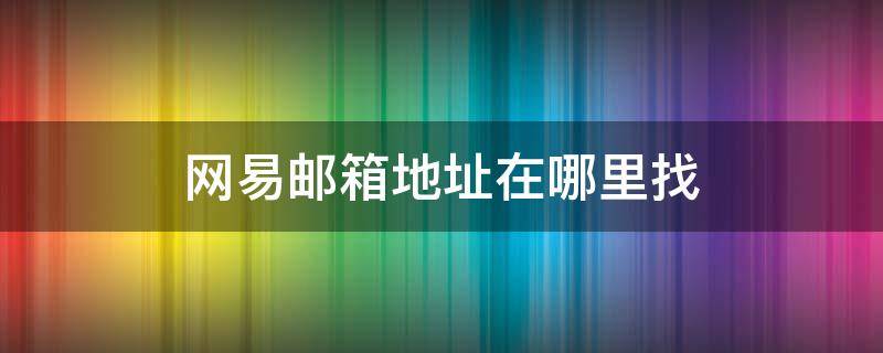 网易邮箱地址在哪里找（网易电子邮件地址在哪里查看）