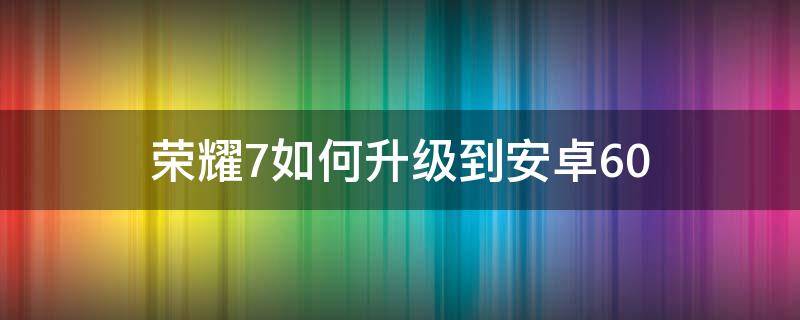 荣耀7如何升级到安卓6.0 手机安卓6.0怎样升级到7.0