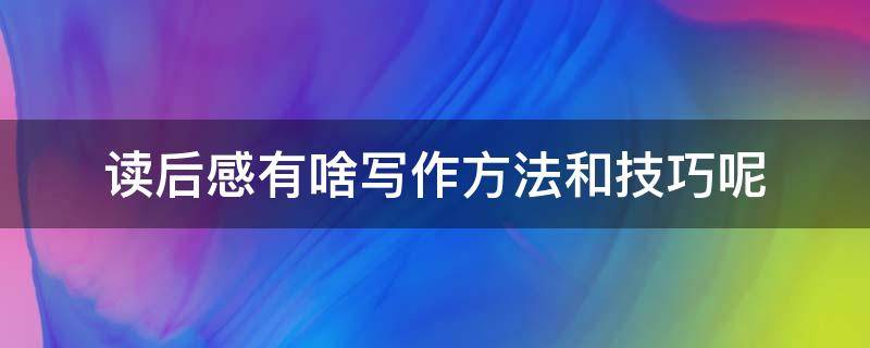 读后感有啥写作方法和技巧呢（读后感的写作方法和技巧）