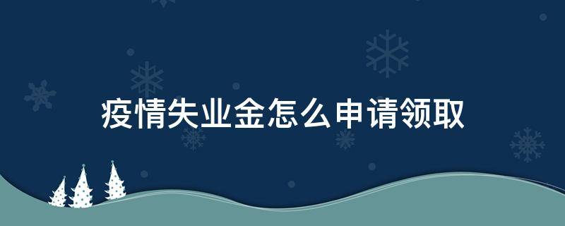 疫情失业金怎么申请领取 疫情如何领取失业保险金领取条件