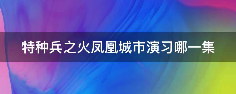 特种兵之火凤凰城市演习哪一集（特种兵之火凤凰演练是第几集）