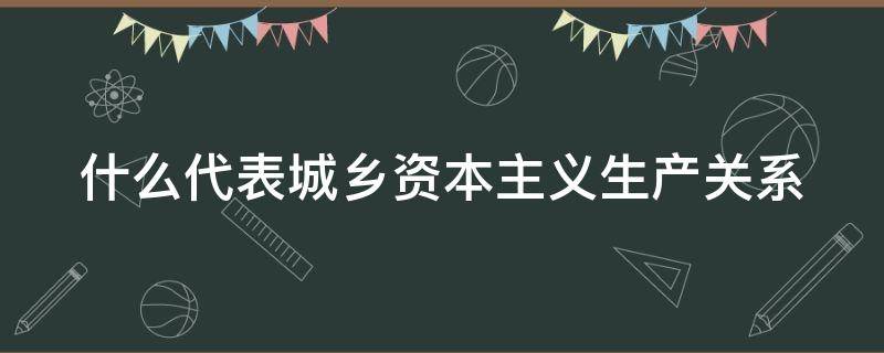 什么代表城乡资本主义生产关系 什么是代表城乡资本主义生产关系