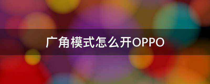 广角模式怎么开OPPO（广角模式怎么开oppo renoz）