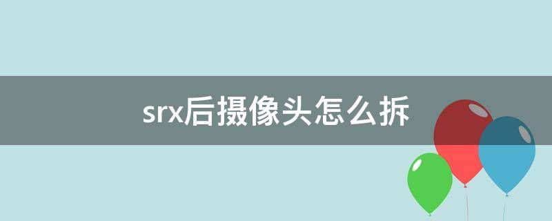 srx后攝像頭怎么拆 x前置攝像頭怎么拆