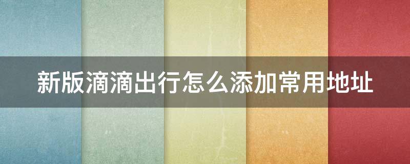 新版滴滴出行怎么添加常用地址 新版滴滴出行怎么添加常用地址和电话