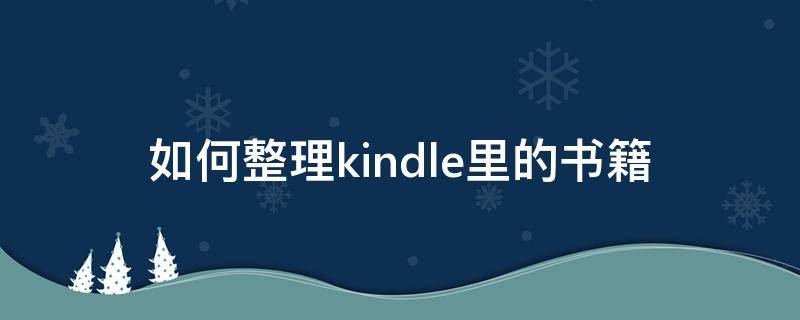 如何整理kindle里的书籍 如何把书下到kindle里