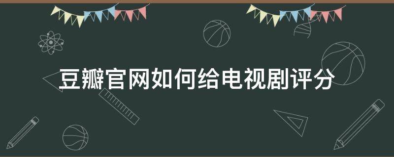 豆瓣官网如何给电视剧评分（电视剧怎么看豆瓣评分）