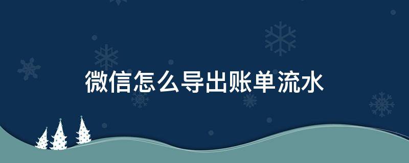 微信怎么導(dǎo)出賬單流水（微信流水明細(xì)怎么導(dǎo)出來）