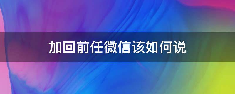 加回前任微信該如何說 重新加前任微信應該說什么