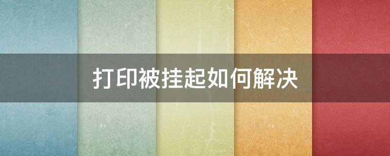 打印被挂起如何解决 打印机打印东西老是被挂起怎么处理