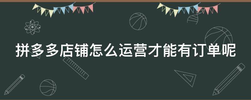 拼多多店铺怎么运营才能有订单呢（拼多多网店代运营要多少费用）