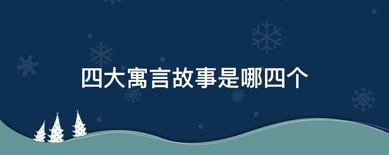 四大寓言故事是哪四個(gè)（四大寓言故事是哪四個(gè)成語）