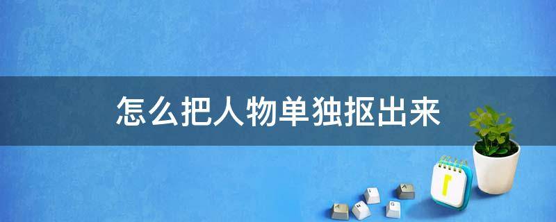 怎么把人物单独抠出来 怎么把人物单独抠出来保存