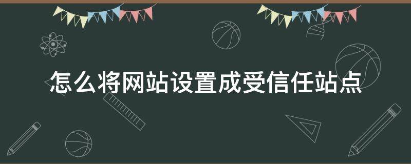 怎么将网站设置成受信任站点（如何将网址设置为信任站点）