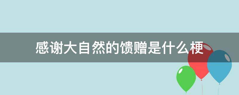 感谢大自然的馈赠是什么梗（感谢大自然的馈赠是什么意思）