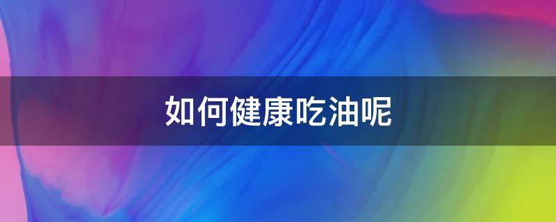 如何健康吃油呢 如何吃食用油才健康