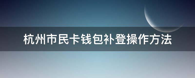 杭州市民卡錢包補(bǔ)登操作方法（杭州市民卡錢包掛失）